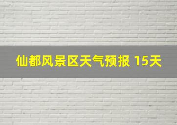 仙都风景区天气预报 15天